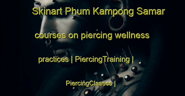 Skinart Phum Kampong Samar courses on piercing wellness practices | PiercingTraining | PiercingClasses | SkinartTraining-Cambodia